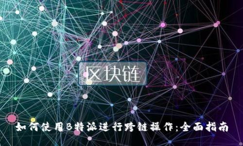 如何使用B特派进行跨链操作：全面指南